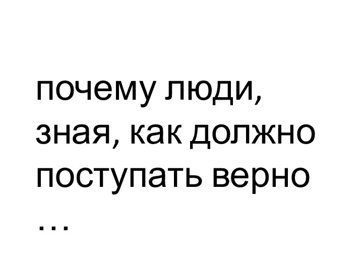 почему люди, зная, как должно поступать верно …