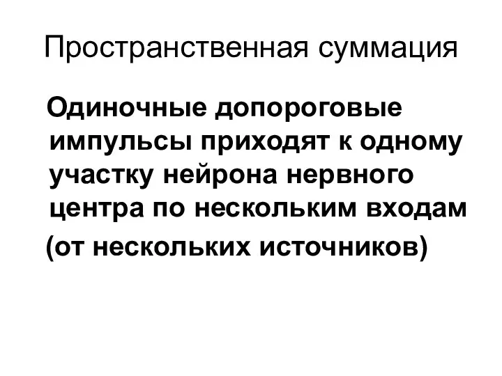 Пространственная суммация Одиночные допороговые импульсы приходят к одному участку нейрона нервного