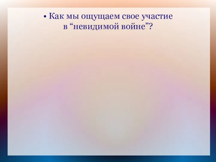 • Как мы ощущаем свое участие в “невидимой войне”?