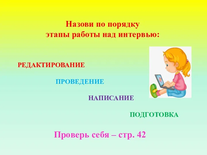 Назови по порядку этапы работы над интервью: РЕДАКТИРОВАНИЕ ПРОВЕДЕНИЕ НАПИСАНИЕ ПОДГОТОВКА Проверь себя – стр. 42