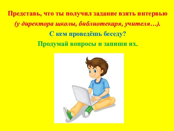 Представь, что ты получил задание взять интервью (у директора школы, библиотекаря,