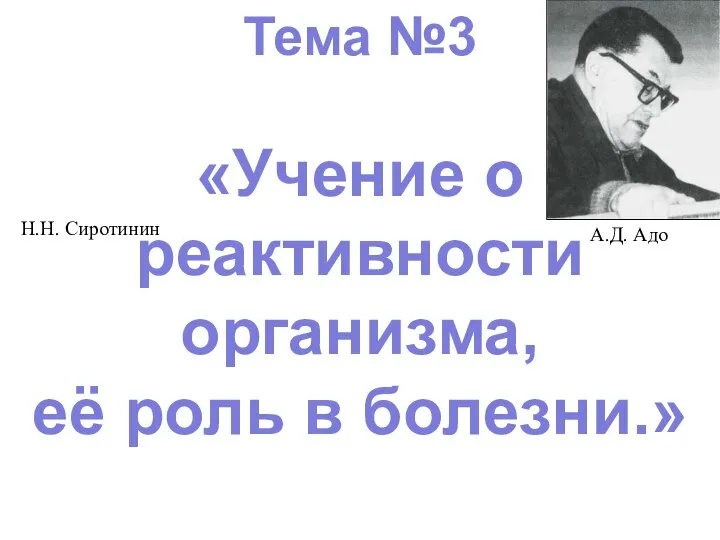 Тема №3 «Учение о реактивности организма, её роль в болезни.» Н.Н. Сиротинин А.Д. Адо