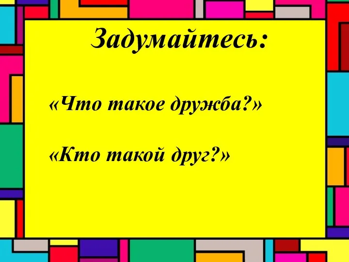 Задумайтесь: «Что такое дружба?» «Кто такой друг?»