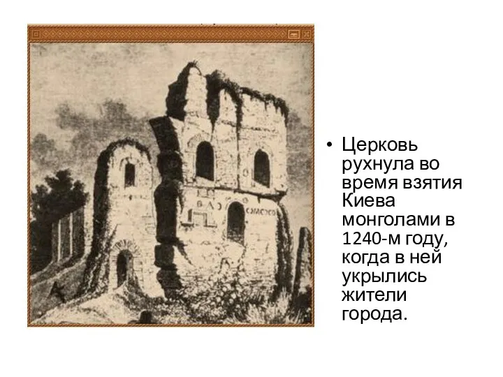 Церковь рухнула во время взятия Киева монголами в 1240-м году, когда в ней укрылись жители города.