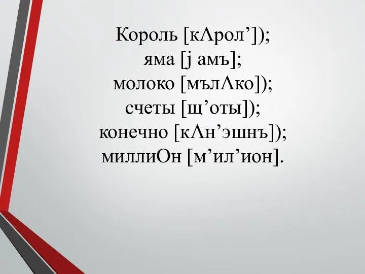 Король [кΛрол’]); яма [j амъ]; молоко [мълΛко]); счеты [щ’оты]); конечно [кΛн’эшнъ]); миллиОн [м’ил’ион].