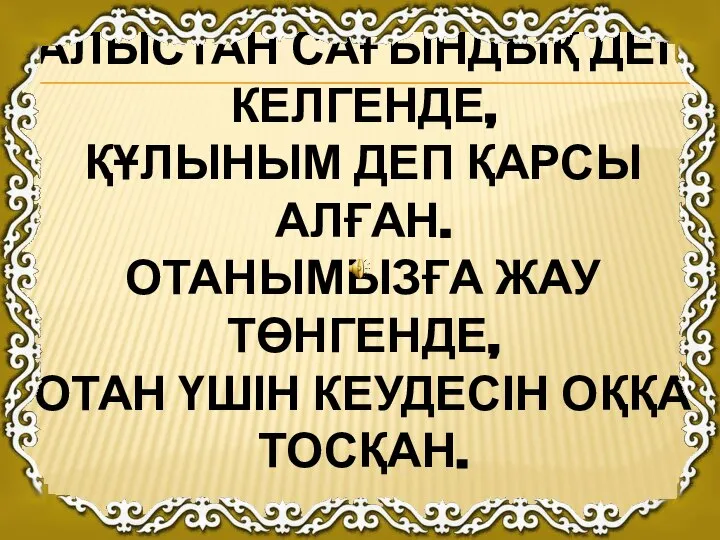 АЛЫСТАН САҒЫНДЫҚ ДЕП КЕЛГЕНДЕ, ҚҰЛЫНЫМ ДЕП ҚАРСЫ АЛҒАН. ОТАНЫМЫЗҒА ЖАУ ТӨНГЕНДЕ, ОТАН ҮШІН КЕУДЕСІН ОҚҚА ТОСҚАН.