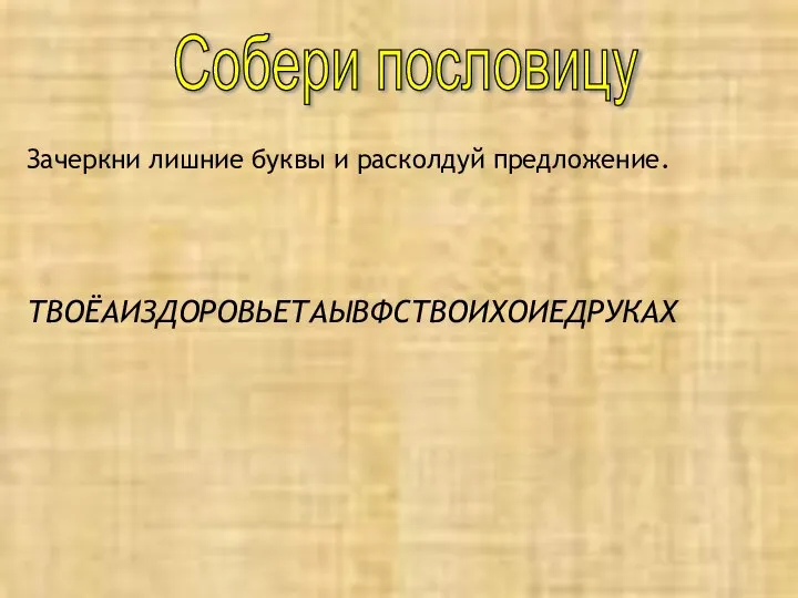 Зачеркни лишние буквы и расколдуй предложение. ТВОЁАИЗДОРОВЬЕТАЫВФСТВОИХОИЕДРУКАХ Собери пословицу