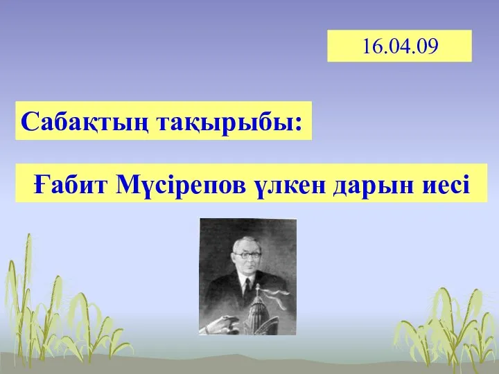 16.04.09 Сабақтың тақырыбы: Ғабит Мүсірепов үлкен дарын иесі