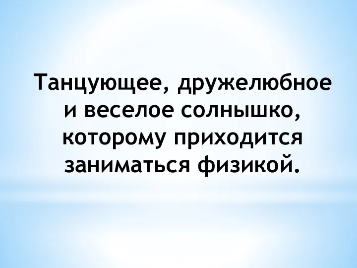 Танцующее, дружелюбное и веселое солнышко, которому приходится заниматься физикой.