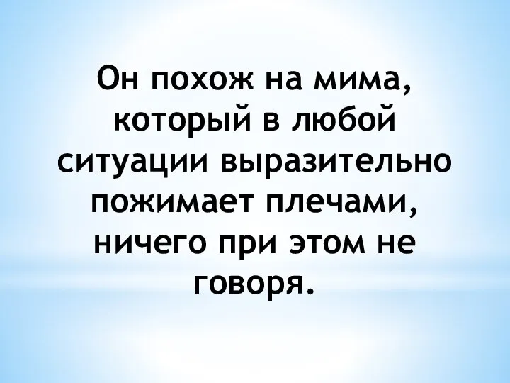 Он похож на мима, который в любой ситуации выразительно пожимает плечами, ничего при этом не говоря.