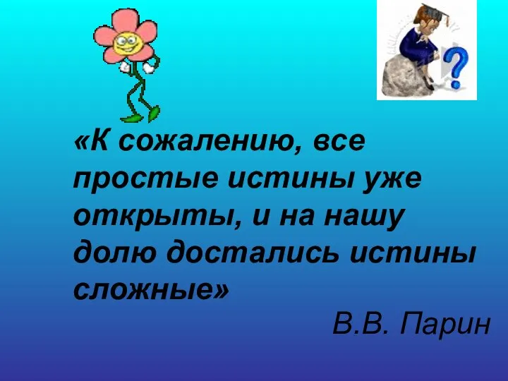 «К сожалению, все простые истины уже открыты, и на нашу долю достались истины сложные» В.В. Парин