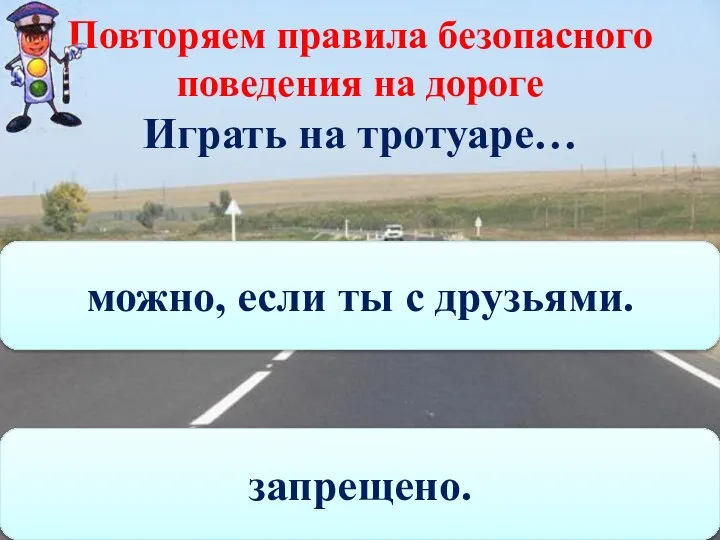 Повторяем правила безопасного поведения на дороге Играть на тротуаре… можно, если ты с друзьями. запрещено.