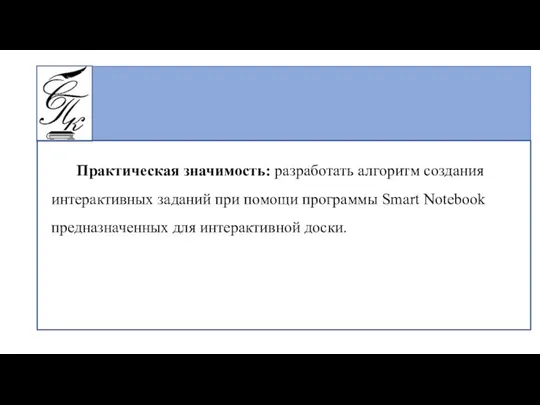 Практическая значимость: разработать алгоритм создания интерактивных заданий при помощи программы Smart Notebook предназначенных для интерактивной доски.