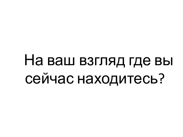 На ваш взгляд где вы сейчас находитесь?