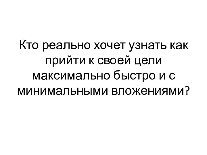 Кто реально хочет узнать как прийти к своей цели максимально быстро и с минимальными вложениями?