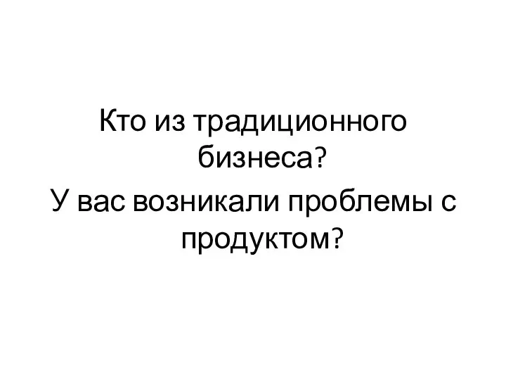 Кто из традиционного бизнеса? У вас возникали проблемы с продуктом?