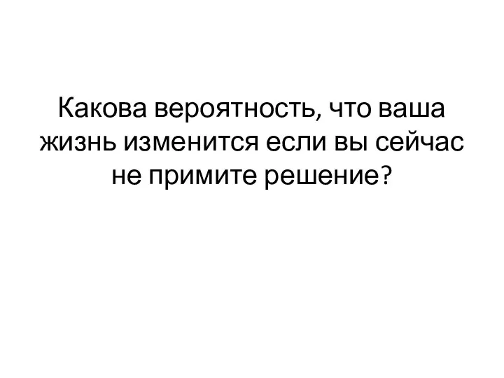 Какова вероятность, что ваша жизнь изменится если вы сейчас не примите решение?