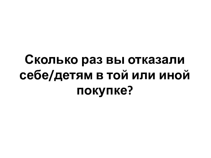 Сколько раз вы отказали себе/детям в той или иной покупке?