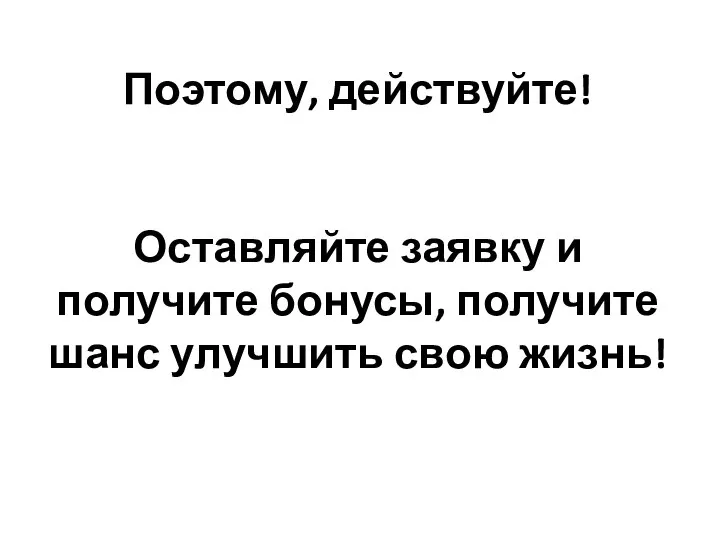 Поэтому, действуйте! Оставляйте заявку и получите бонусы, получите шанс улучшить свою жизнь!