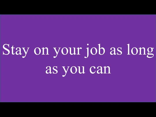 Stay on your job as long as you can