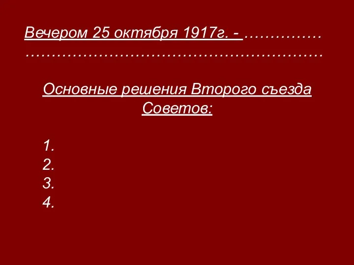 Вечером 25 октября 1917г. - …………… ………………………………………………… Основные решения Второго съезда Советов: 1. 2. 3. 4.