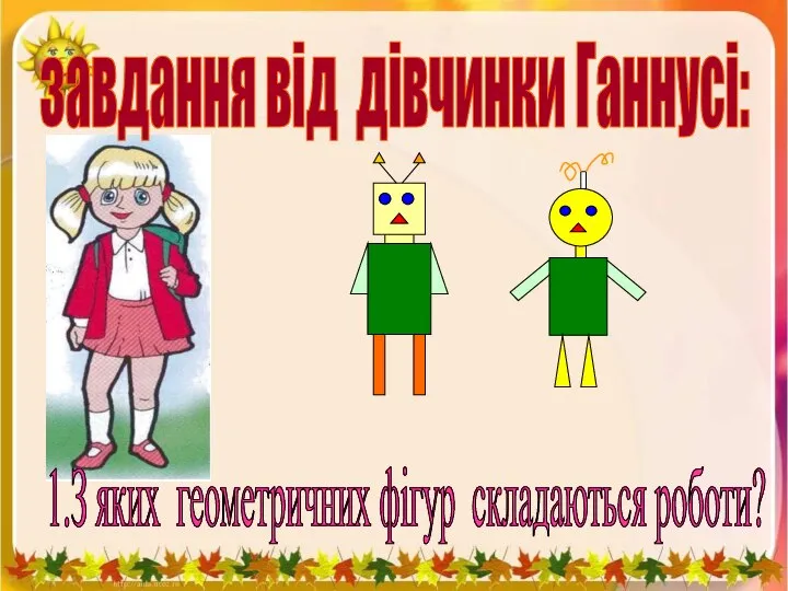 завдання від дівчинки Ганнусі: 1.З яких геометричних фігур складаються роботи?