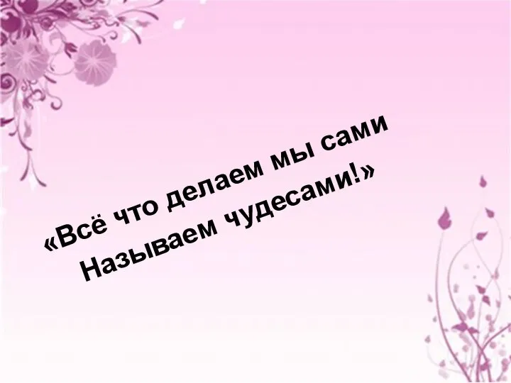 «Всё что делаем мы сами Называем чудесами!»