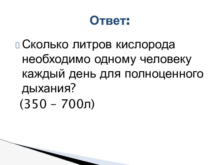 Сколько литров кислорода необходимо одному человеку каждый день для полноценного дыхания? (350 – 700л) Ответ: