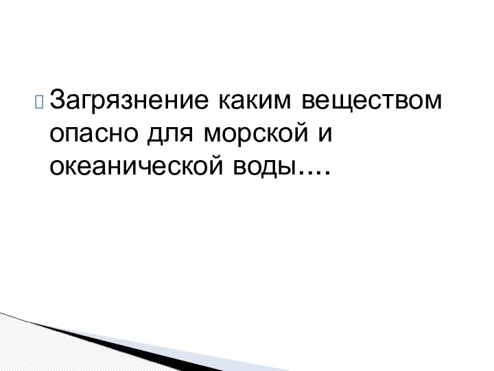 Загрязнение каким веществом опасно для морской и океанической воды....