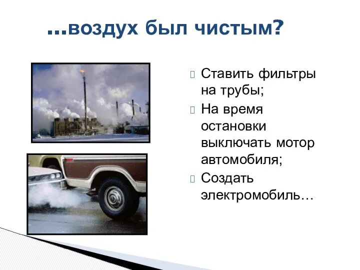 ...воздух был чистым? Ставить фильтры на трубы; На время остановки выключать мотор автомобиля; Создать электромобиль…