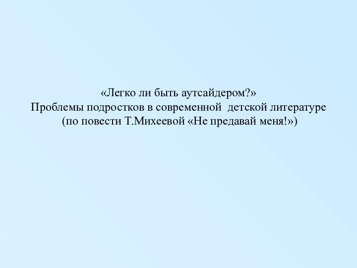 «Легко ли быть аутсайдером?» Проблемы подростков в современной детской литературе (по повести Т.Михеевой «Не предавай меня!»)