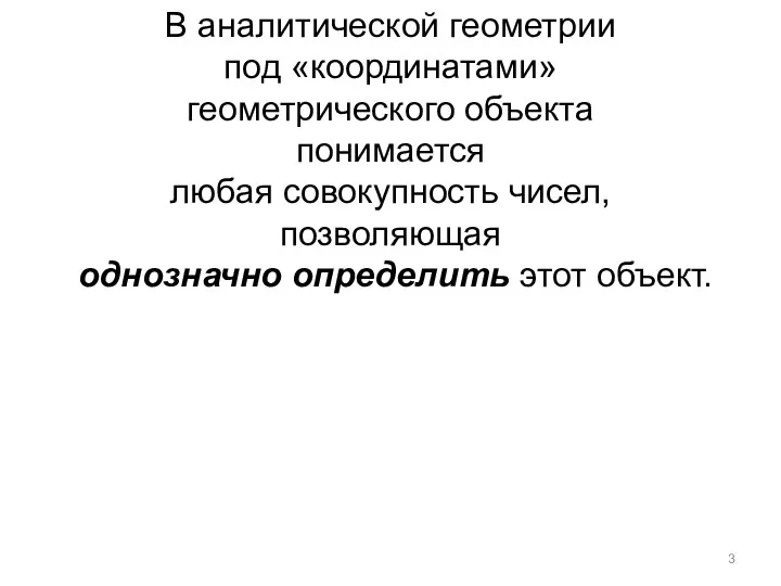 В аналитической геометрии под «координатами» геометрического объекта понимается любая совокупность чисел, позволяющая однозначно определить этот объект.