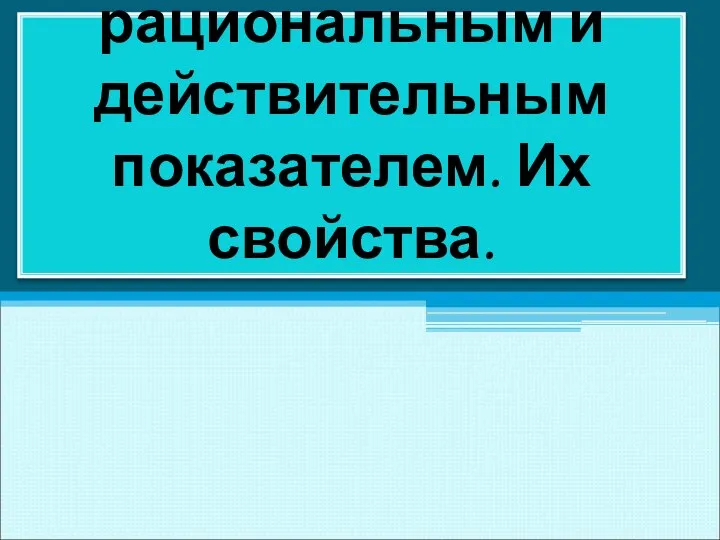 Степени с рациональным и действительным показателем. Их свойства