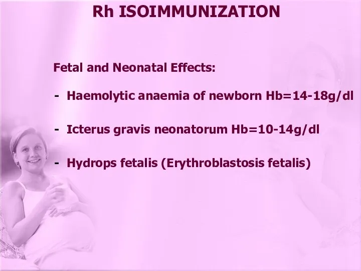 Rh ISOIMMUNIZATION Fetal and Neonatal Effects: Haemolytic anaemia of newborn Hb=14-18g/dl