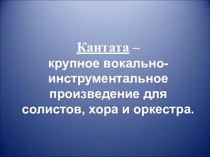 Кантата – крупное вокально-инструментальное произведение для солистов, хора и оркестра.