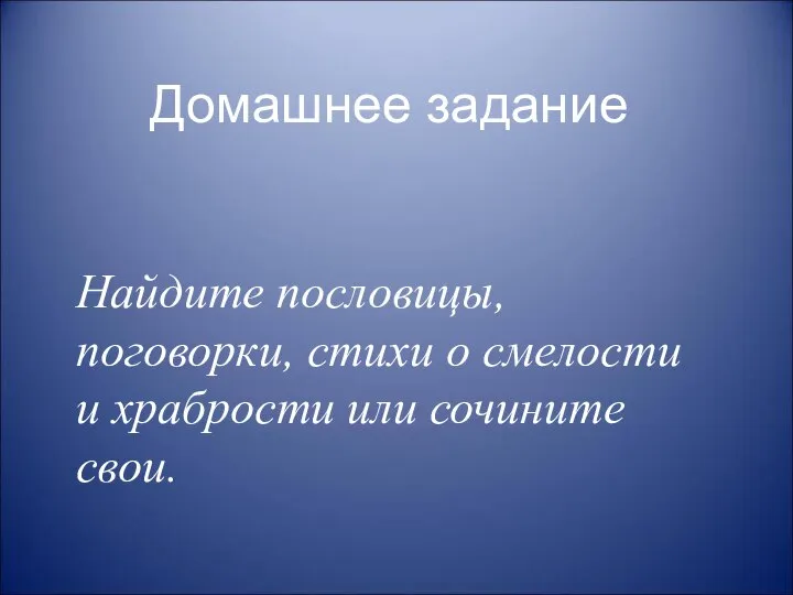 Домашнее задание Найдите пословицы, поговорки, стихи о смелости и храбрости или сочините свои.