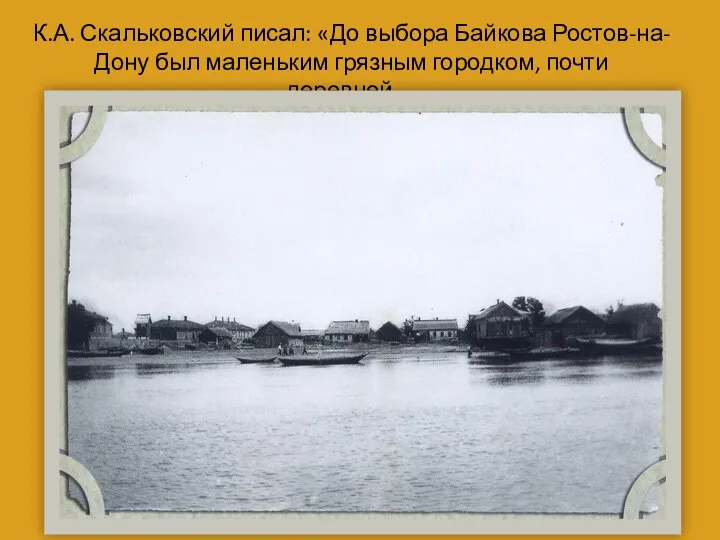 К.А. Скальковский писал: «До выбора Байкова Ростов-на-Дону был маленьким грязным городком, почти деревней…