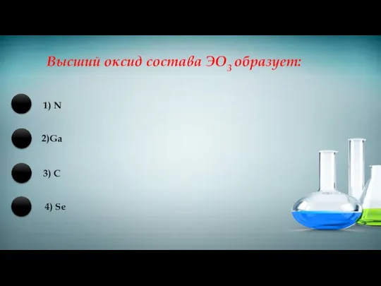 Высший оксид состава ЭО3 образует: 1) N 2)Ga 3) C 4) Se