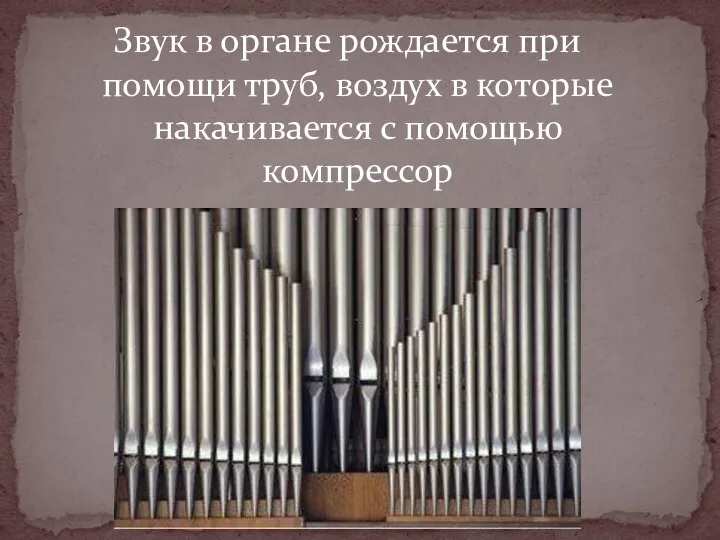 Звук в органе рождается при помощи труб, воздух в которые накачивается с помощью компрессор