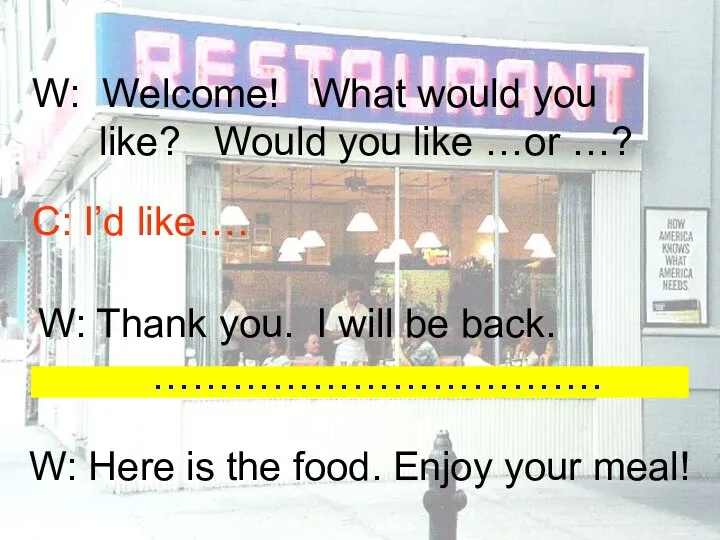 W: Welcome! What would you like? Would you like …or …?