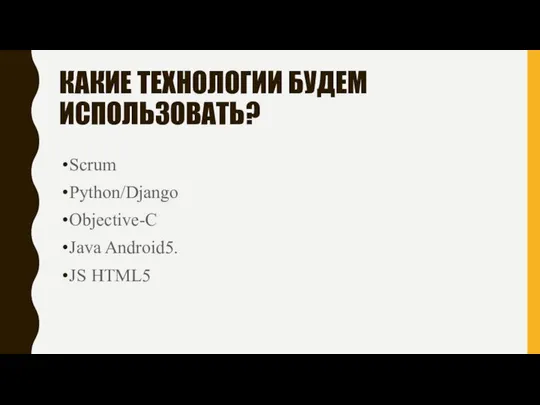 КАКИЕ ТЕХНОЛОГИИ БУДЕМ ИСПОЛЬЗОВАТЬ? Scrum Python/Django Objective-C Java Android5. JS HTML5