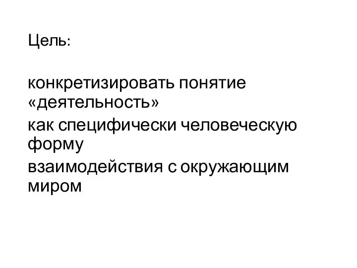 Цель: конкретизировать понятие «деятельность» как специфически человеческую форму взаимодействия с окружающим миром