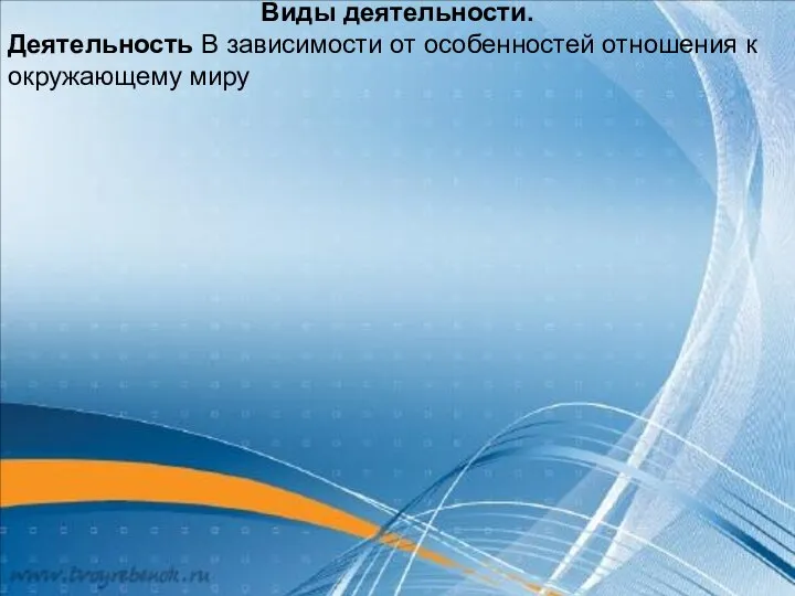 Виды деятельности. Деятельность В зависимости от особенностей отношения к окружающему миру