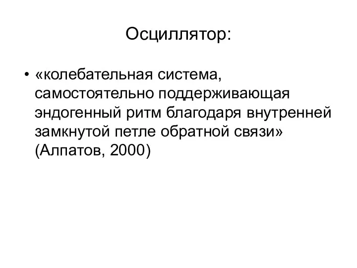 Осциллятор: «колебательная система, самостоятельно поддерживающая эндогенный ритм благодаря внутренней замкнутой петле обратной связи» (Алпатов, 2000)