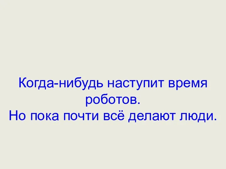 Когда-нибудь наступит время роботов. Но пока почти всё делают люди.