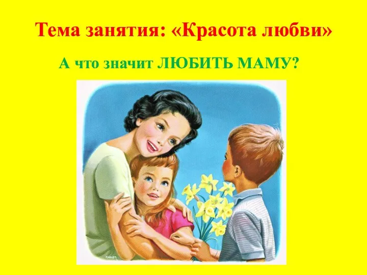 Тема занятия: «Красота любви» А что значит ЛЮБИТЬ МАМУ?