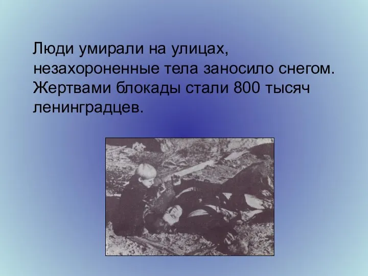 Люди умирали на улицах, незахороненные тела заносило снегом. Жертвами блокады стали 800 тысяч ленинградцев.