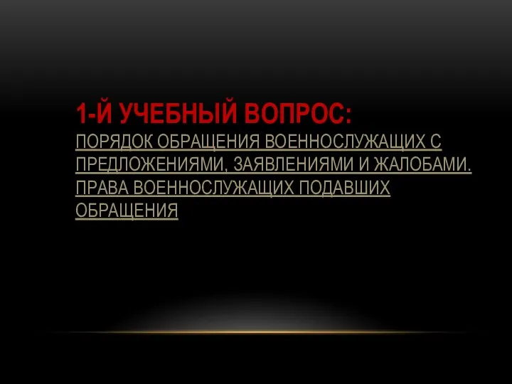 1-Й УЧЕБНЫЙ ВОПРОС: ПОРЯДОК ОБРАЩЕНИЯ ВОЕННОСЛУЖАЩИХ С ПРЕДЛОЖЕНИЯМИ, ЗАЯВЛЕНИЯМИ И ЖАЛОБАМИ. ПРАВА ВОЕННОСЛУЖАЩИХ ПОДАВШИХ ОБРАЩЕНИЯ