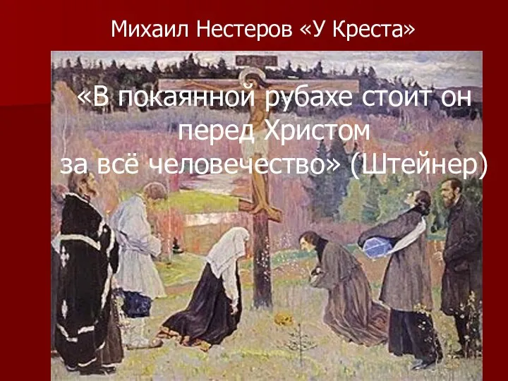 Михаил Нестеров «У Креста» «В покаянной рубахе стоит он перед Христом за всё человечество» (Штейнер)