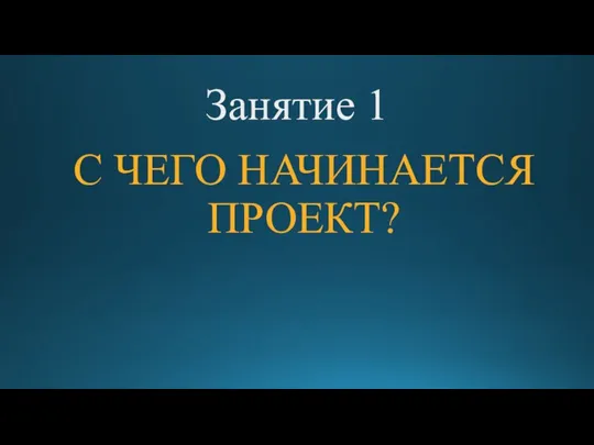 Занятие 1 С ЧЕГО НАЧИНАЕТСЯ ПРОЕКТ?